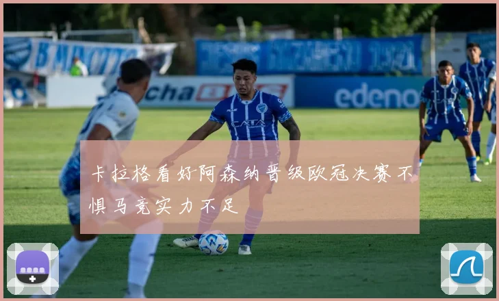 卡拉格看好阿森纳晋级欧冠决赛不惧马竞实力不足