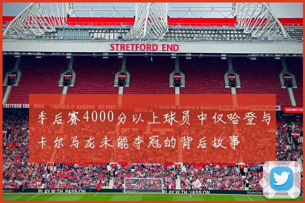 季后赛4000分以上球员中仅哈登与卡尔马龙未能夺冠的背后故事