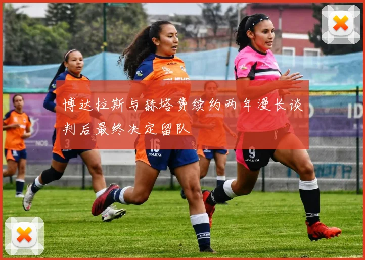 博达拉斯与赫塔费续约两年漫长谈判后最终决定留队