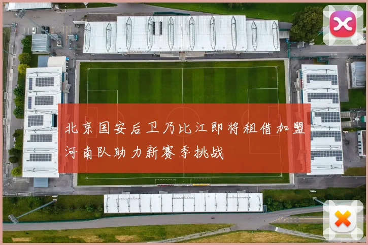 北京国安后卫乃比江即将租借加盟河南队助力新赛季挑战