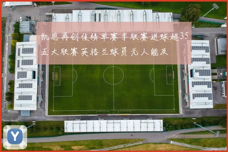 凯恩再创佳绩单赛季联赛进球超35五大联赛英格兰球员无人能及