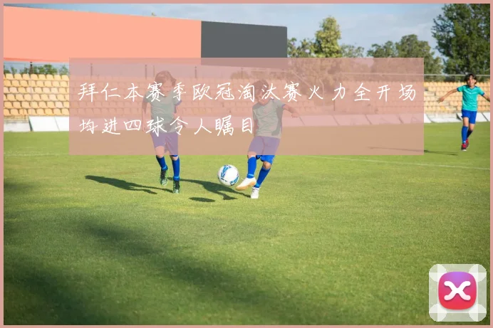 拜仁本赛季欧冠淘汰赛火力全开场均进四球令人瞩目