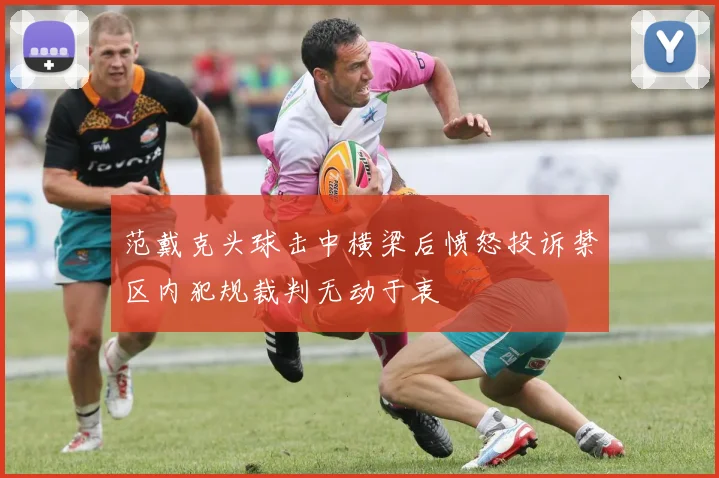 范戴克头球击中横梁后愤怒投诉禁区内犯规裁判无动于衷