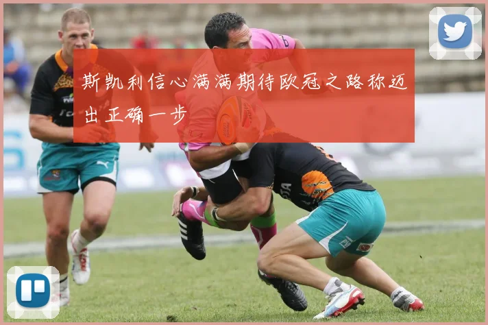 斯凯利信心满满期待欧冠之路称迈出正确一步