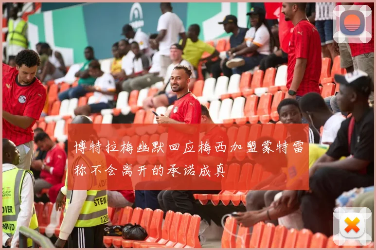 博特拉梅幽默回应梅西加盟蒙特雷称不会离开的承诺成真