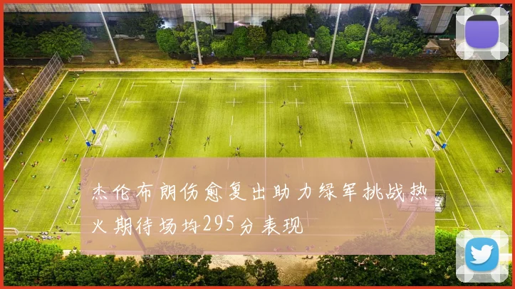杰伦布朗伤愈复出助力绿军挑战热火期待场均295分表现