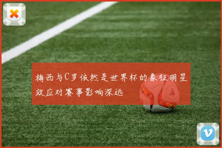 梅西与C罗依然是世界杯的象征明星效应对赛事影响深远
