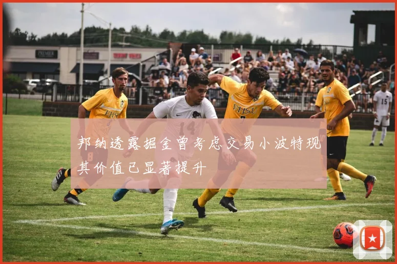 邦纳透露掘金曾考虑交易小波特现其价值已显著提升