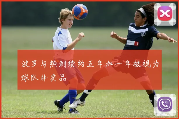 波罗与热刺续约五年加一年被视为球队非卖品