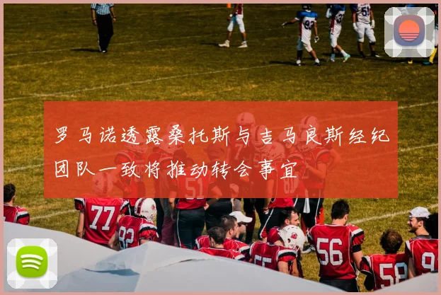 罗马诺透露桑托斯与吉马良斯经纪团队一致将推动转会事宜