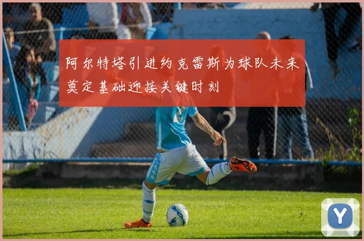 阿尔特塔引进约克雷斯为球队未来奠定基础迎接关键时刻