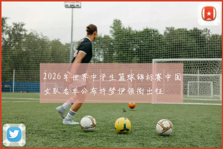 2026年世界中学生篮球锦标赛中国女队名单公布许梦伊领衔出征