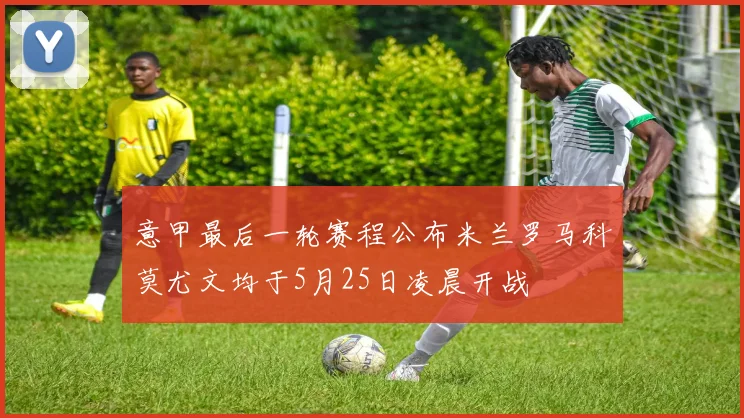 意甲最后一轮赛程公布米兰罗马科莫尤文均于5月25日凌晨开战