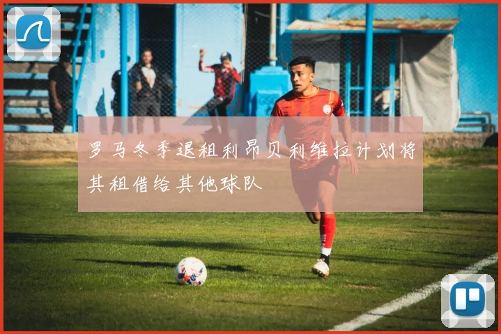 罗马冬季退租利昂贝利维拉计划将其租借给其他球队