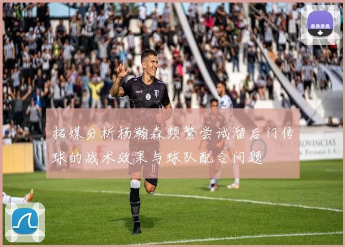 拓媒分析杨瀚森频繁尝试溜后门传球的战术效果与球队配合问题
