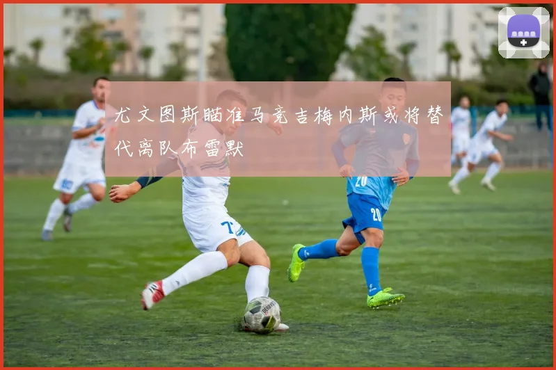 尤文图斯瞄准马竞吉梅内斯或将替代离队布雷默
