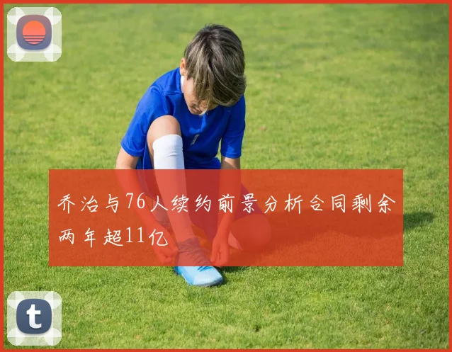 乔治与76人续约前景分析合同剩余两年超11亿